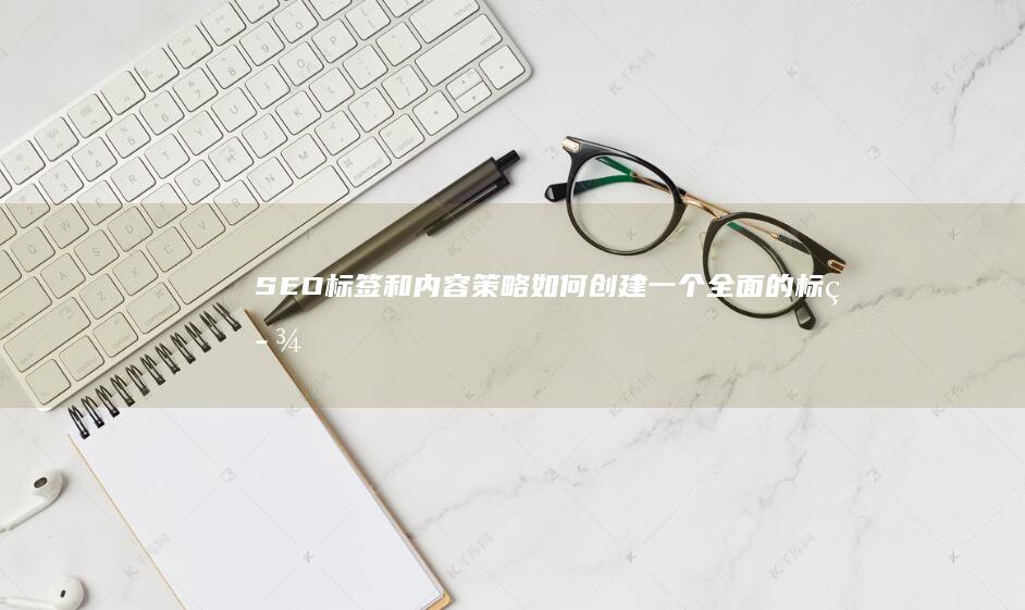 SEO标签和内容策略：如何创建一个全面的标签系统 (seo标签有用吗)