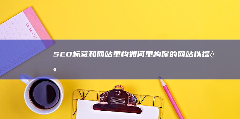 SEO标签和网站重构：如何重构你的网站以提高搜索引擎排名 (seo标签有用吗)
