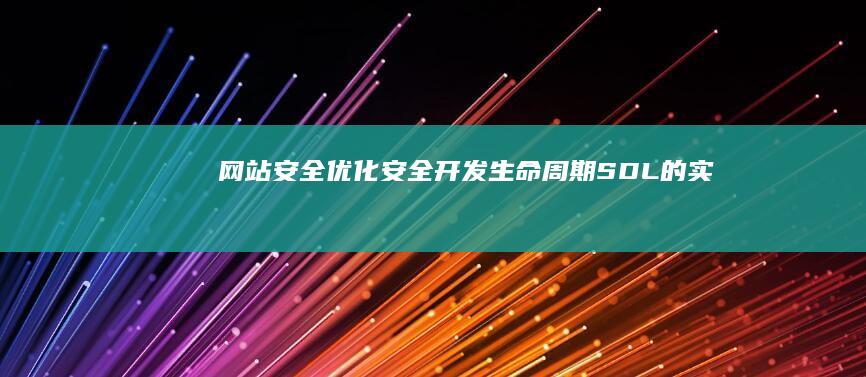 网站安全优化：安全开发生命周期（SDL）的实践 (网站安全优化包括哪些)